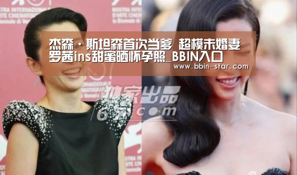 杰森·斯坦森首次当爹 超模未婚妻罗茜ins甜蜜晒怀孕照_BBIN入口(图2) BBIN登录