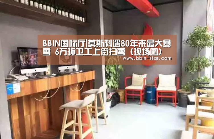 BBIN国际厅|莫斯科遇80年来最大暴雪 6万环卫工上街扫雪(现场图)(图3) BBIN入口
