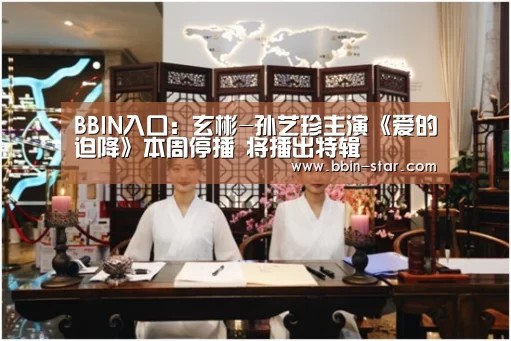 BBIN入口:玄彬-孙艺珍主演《爱的迫降》本周停播 将播出特辑(图1) BBIN国际厅