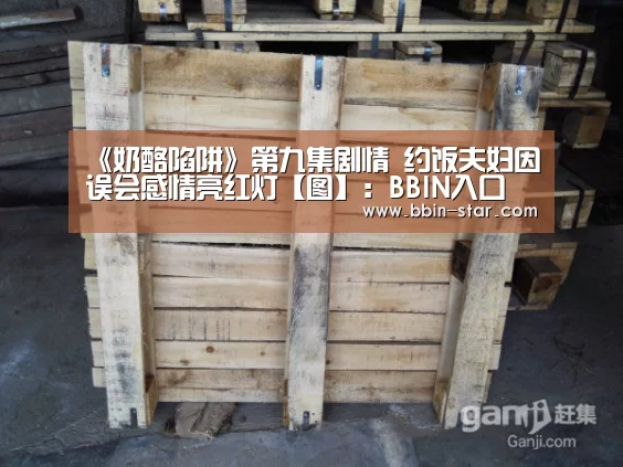 《奶酪陷阱》第九集剧情 约饭夫妇因误会感情亮红灯【图】:BBIN入口(图1) BBIN入口