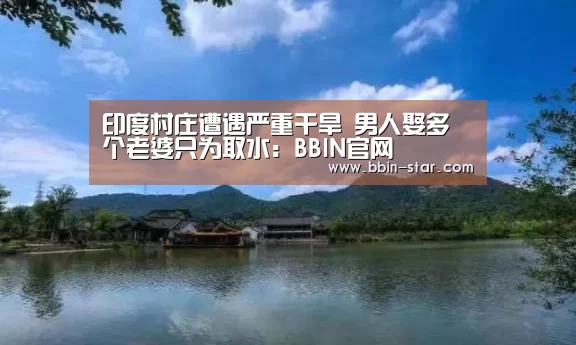 印度村庄遭遇严重干旱 男人娶多个老婆只为取水:BBIN官网(图4) BBIN国际厅